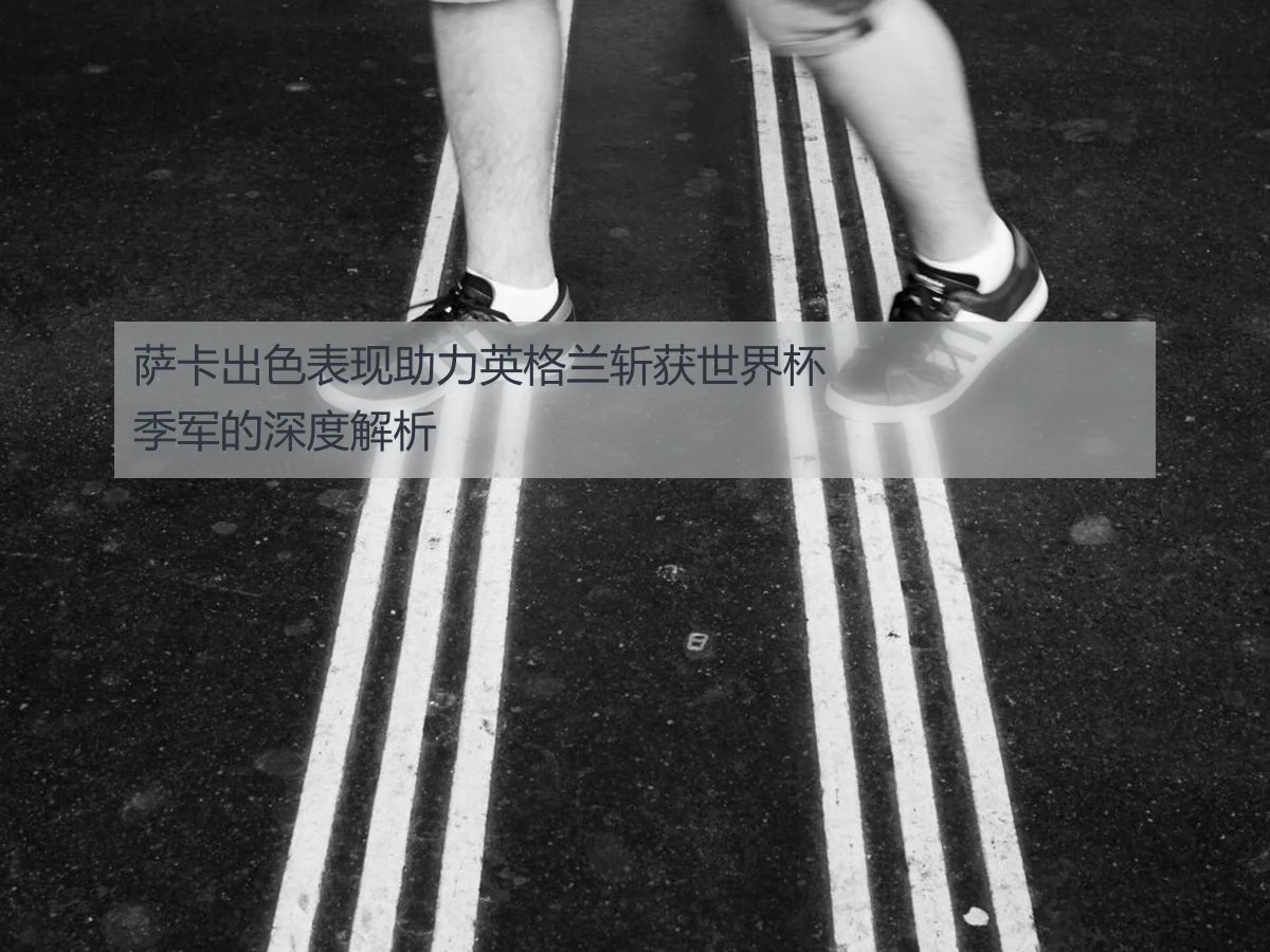 萨卡出色表现助力英格兰斩获世界杯季军的深度解析